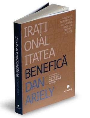 Iraționalitatea benefică: Avantajele neașteptate ale sfidării logicii la serviciu și acasă de Dan Ariely