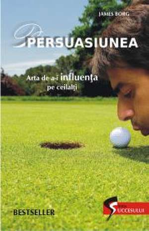 PERSUASIUNEA. ARTA DE A-I INFLUENTA PE CEILALTI de James Borg