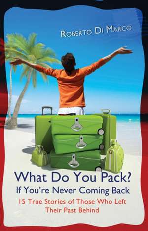 What Do You Pack If You're Never Coming Back?: 15 True Stories of Those Who Left Their Past Behind de Roberto Di Marco