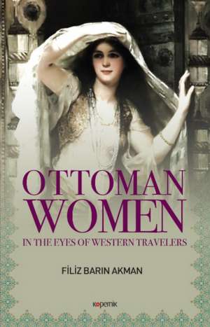 Ottoman Women: In the Eyes of Western Travelers de Filiz Barin Akman