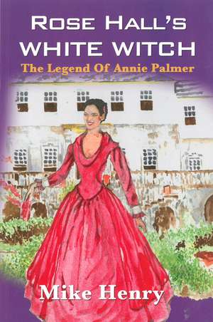 Rose Hall's White Witch: The Legend of Annie Palmer de Mike Henry