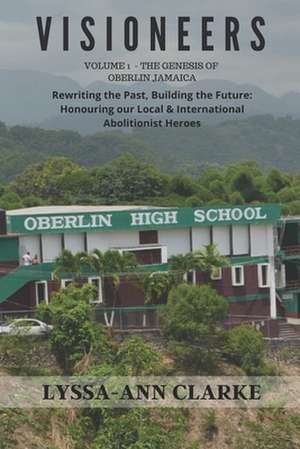 VISIONEERS Volume 1 - The Genesis of Oberlin Jamaica. Rewriting the Past, Building the Future de Lyssa-Ann Clarke