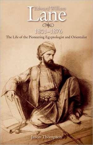 Edward William Lane 1801-1876: The Life of the Pioneering Egyptologist and Orientalist de Jason Thompson