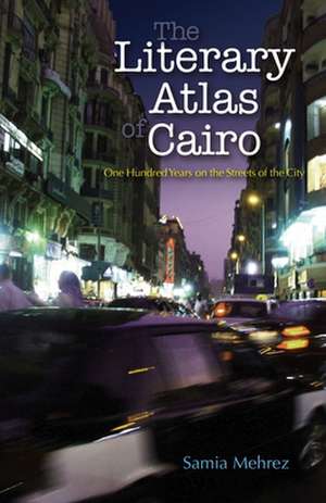 The Literary Atlas of Cairo: One Hundred Years on the Streets of the City de Samia Mehrez