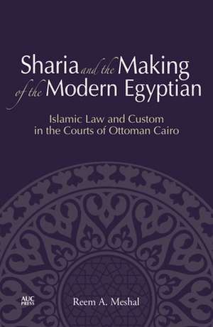 Sharia and the Making of the Modern Egyptian: Islamic Law and Custom in the Courts of Ottoman Cairo de Reem A. Meshal