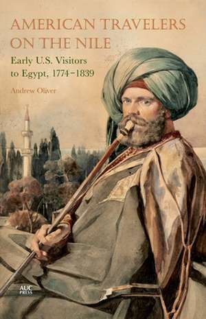 American Travelers on the Nile: Early US Visitors to Egypt, 1774-1839 de Andrew Oliver