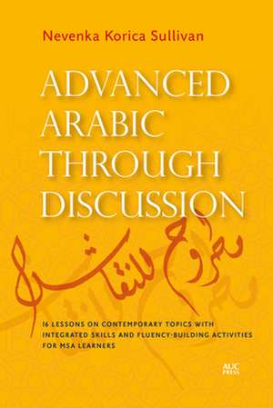 Advanced Arabic through Discussion: 16 Lessons on Contemporary Topics with Integrated Skills and Fluency-building Activities for MSA Learners de Nevenka Korica Sullivan