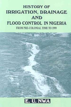 History of Irrigation, Drainage and Flood Control in Nigeria from Pre-Colonial Time to 1999 de E. U. Nwa