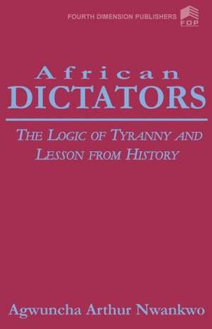 African Dictators. the Logic of Tyrany and Lesson from History de Arthur A. Nwankwo