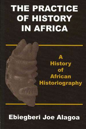 The Practice of History in Africa. A History of African Historiography de Ebiegberi Joe Alagoa