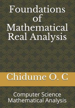 Foundations of Mathematical Real Analysis: Computer Science Mathematical Analysis de Chidume O. C