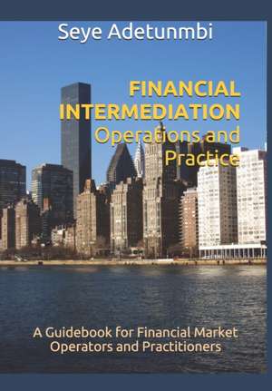 FINANCIAL INTERMEDIATION Operations and Practice: A Guidebook for Financial Market Operators and Practitioners de Seye Adetunmbi