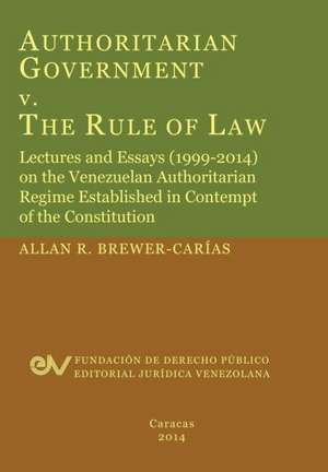 Authoritarian Government V. the Rule of Law. Lectures and Essays (1999-2014) on the Venezuelan Authoritarian Regime Established in Contempt of the Con de Allan R. Brewer-Carias