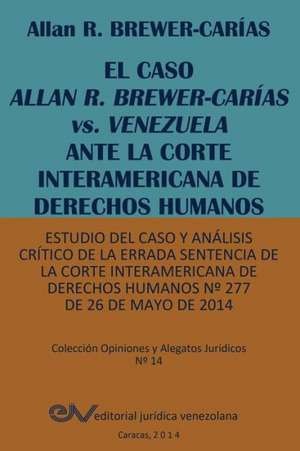 EL CASO ALLAN R. BREWER-CARÍAS vs. VENEZUELA ANTE LA CORTE INTERAMERICANA DE DERECHOS HUMANOS. Estudio del caso y análisis crítico de la errada sentencia de la Corte Interamericana de Derechos Humanos Nº 277 de 26 de mayo de 2014 de Allan R. Brewer-Carias