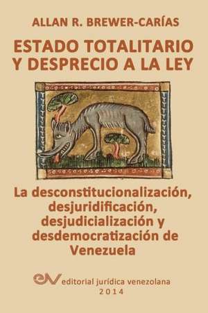 ESTADO TOTALITARIO Y DESPRECIO A LA LEY. La desconstitucionalización, desjuridificación, desjudicialización y desdemocratización de Venezuela de Allan R. Brewer-Carias