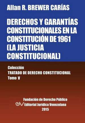 DERECHOS Y GARANTÍAS CONSTITUCIONALES EN LA CONSTITUCIÓN DE 1961 (LA JUSTICIA CONSTITUCIONAL), Colección Tratado de Derecho Constitucional, Tomo V de Allan R. Brewer-Carias