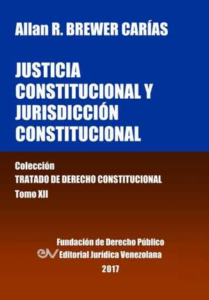 Justicia Constitucional y Jurisdicción Constitucional. Tomo XII. Colección Tratado de Derecho Constitucional de Allan R. Brewer-Carias