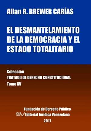 El desmantelamiento de la democracia y el Estado Totalitario. Tomo XV. Colección Tratado de Derecho Constitucional de Allan R. Brewer-Carías