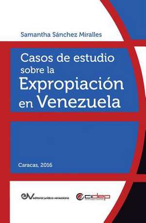 CASOS DE ESTUDIO SOBRE LA EXPROPIACIÓN EN VENEZUELA de Samantha Sánchez Miralles