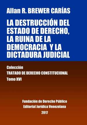 La destrucción del Estado de derecho, la ruina de la democracia y la dictadura judicial. Tomo XVI. Colección Tratado de Derecho Constitucional de Allan R. Brewer-Carías