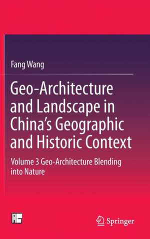 Geo-Architecture and Landscape in China’s Geographic and Historic Context: Volume 3 Geo-Architecture Blending into Nature de Fang Wang