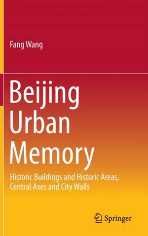 Beijing Urban Memory: Historic Buildings and Historic Areas, Central Axes and City Walls de Fang Wang