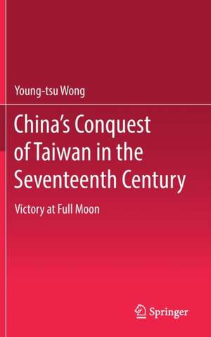 China’s Conquest of Taiwan in the Seventeenth Century: Victory at Full Moon de Young-tsu Wong