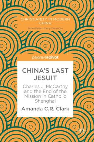 China’s Last Jesuit: Charles J. McCarthy and the End of the Mission in Catholic Shanghai de Amanda C. R. Clark