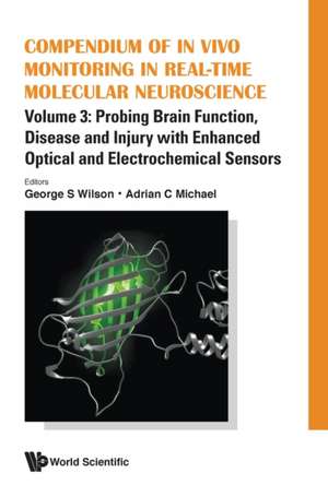 Compendium of in Vivo Monitoring in Real-Time Molecular Neuroscience - Volume 3: Probing Brain Function, Disease and Injury with Enhanced Optical and Electrochemical Sensors de George S Wilson