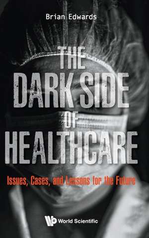 Dark Side of Healthcare, The: Issues, Cases, and Lessons for the Future de Brian Edwards