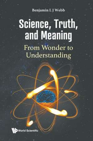 Science, Truth, and Meaning: From Wonder to Understanding de Benjamin L J Webb