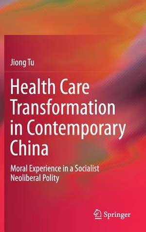 Health Care Transformation in Contemporary China: Moral Experience in a Socialist Neoliberal Polity de Jiong Tu