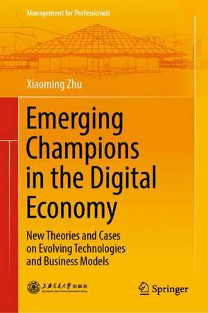 Emerging Champions in the Digital Economy: New Theories and Cases on Evolving Technologies and Business Models de Xiaoming Zhu