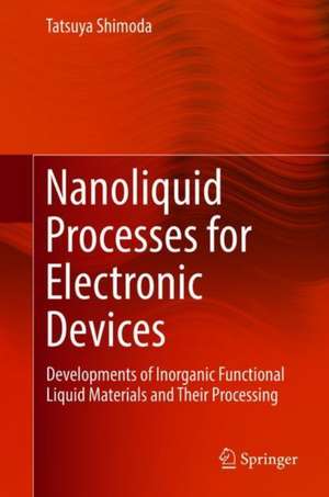 Nanoliquid Processes for Electronic Devices: Developments of Inorganic Functional Liquid Materials and Their Processing de Tatsuya Shimoda