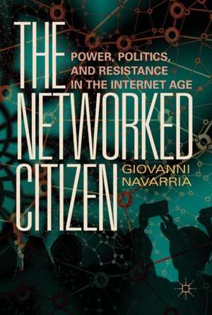 The Networked Citizen: Power, Politics, and Resistance in the Internet Age de Giovanni Navarria