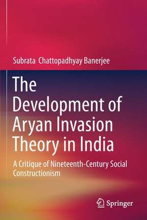 The Development of Aryan Invasion Theory in India: A Critique of Nineteenth-Century Social Constructionism de Subrata Chattopadhyay Banerjee