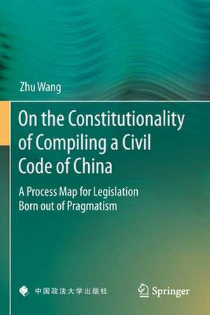 On the Constitutionality of Compiling a Civil Code of China: A Process Map for Legislation Born out of Pragmatism de Zhu Wang