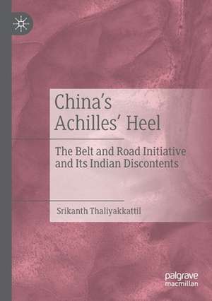 China’s Achilles’ Heel: The Belt and Road Initiative and Its Indian Discontents de Srikanth Thaliyakkattil