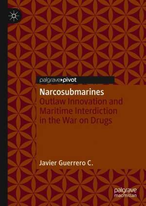 Narcosubmarines: Outlaw Innovation and Maritime Interdiction in the War on Drugs de Javier Guerrero C.