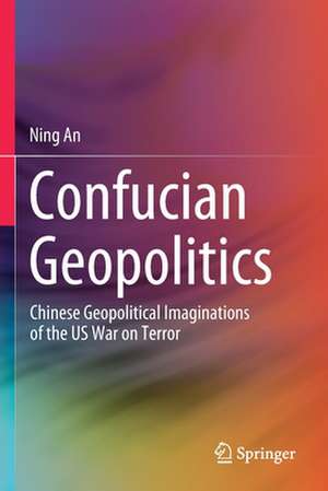 Confucian Geopolitics: Chinese Geopolitical Imaginations of the US War on Terror de Ning An