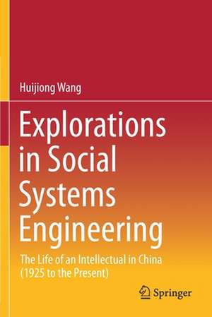 Explorations in Social Systems Engineering: The Life of an Intellectual in China (1925 to the Present) de Huijiong Wang