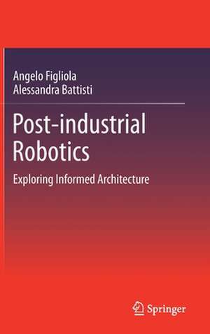 Post-industrial Robotics: Exploring Informed Architecture de Angelo Figliola