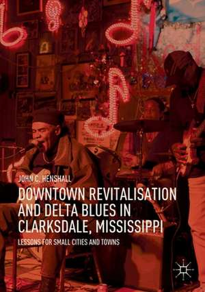 Downtown Revitalisation and Delta Blues in Clarksdale, Mississippi: Lessons for Small Cities and Towns de John C. Henshall