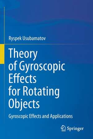 Theory of Gyroscopic Effects for Rotating Objects: Gyroscopic Effects and Applications de Ryspek Usubamatov