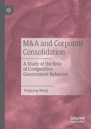 M&A and Corporate Consolidation: A Study of the Role of Competitive Government Behavior de Fengrong Wang