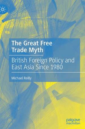 The Great Free Trade Myth: British Foreign Policy and East Asia Since 1980 de Michael Reilly