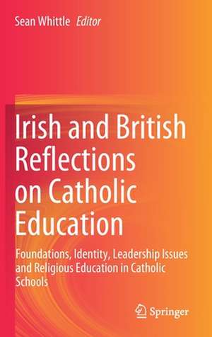 Irish and British Reflections on Catholic Education: Foundations, Identity, Leadership Issues and Religious Education in Catholic Schools de Sean Whittle