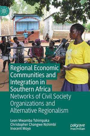 Regional Economic Communities and Integration in Southern Africa: Networks of Civil Society Organizations and Alternative Regionalism de Leon Mwamba Tshimpaka