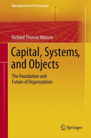 Capital, Systems, and Objects: The Foundation and Future of Organizations de Richard Thomas Watson