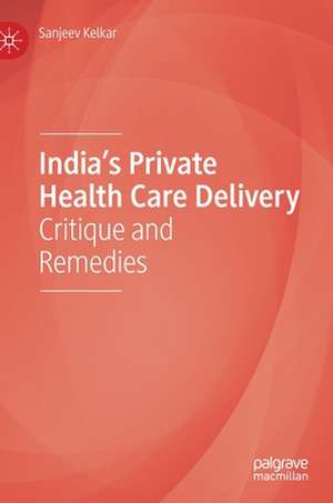 India’s Private Health Care Delivery: Critique and Remedies de Sanjeev Kelkar